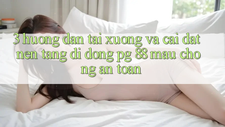 3. Hướng Dẫn Tải xuống Và Cài Đặt Nền tảng di động PG 88 Mau Chóng, An Toàn