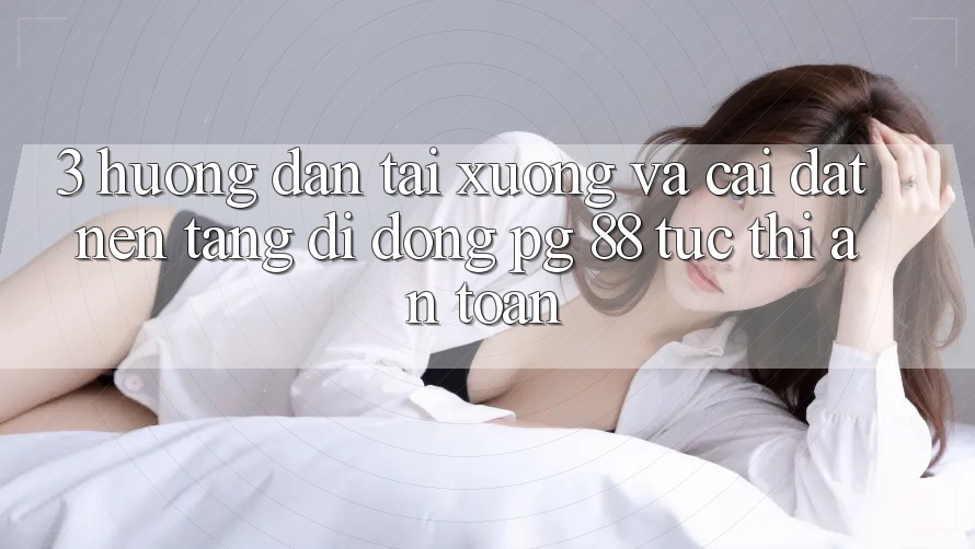3. Hướng Dẫn Tải xuống Và Cài Đặt Nền tảng di động PG 88 Tức thì, An Toàn