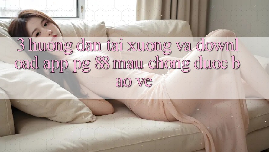 3. Hướng Dẫn Tải xuống Và Download App PG 88 Mau Chóng, Được bảo vệ