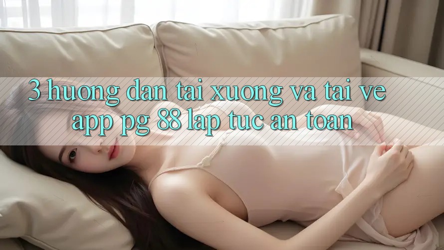 3. Hướng Dẫn Tải xuống Và Tải về App PG 88 Lập tức, An toàn