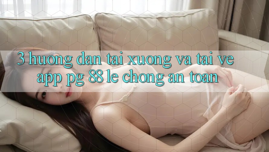 3. Hướng Dẫn Tải xuống Và Tải về App PG 88 Lẹ Chóng, An Toàn