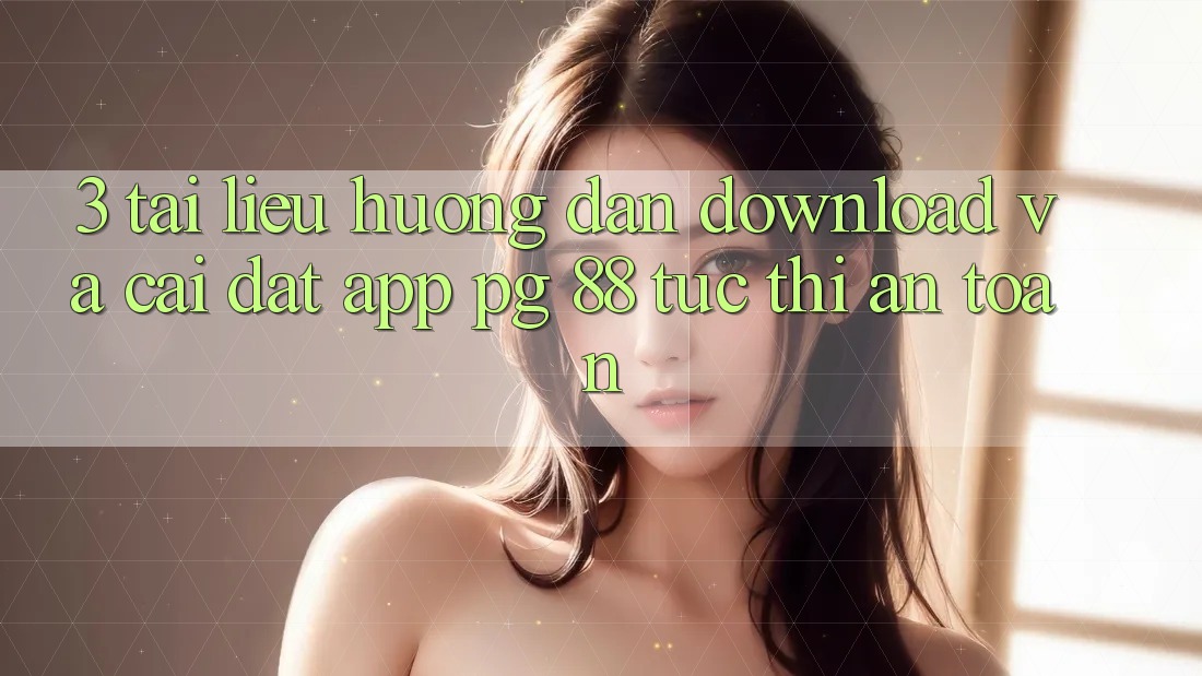 3. Tài liệu hướng dẫn Download Và Cài Đặt App PG 88 Tức thì, An Toàn