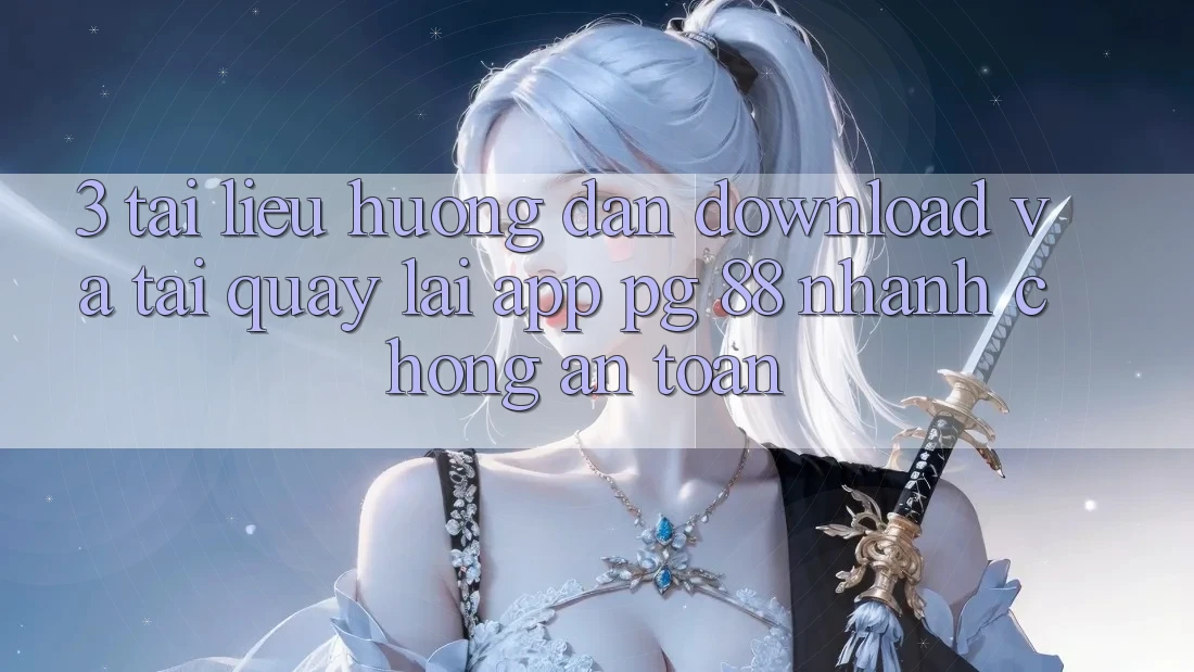 3. Tài liệu hướng dẫn Download Và Tải quay lại App PG 88 Nhanh chóng, An Toàn