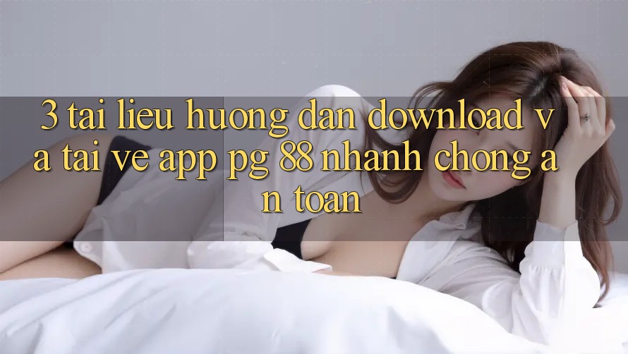 3. Tài liệu hướng dẫn Download Và Tải về App PG 88 Nhanh Chóng, An toàn
