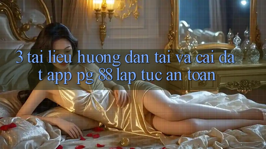 3. Tài liệu hướng dẫn Tải Và Cài Đặt App PG 88 Lập tức, An Toàn