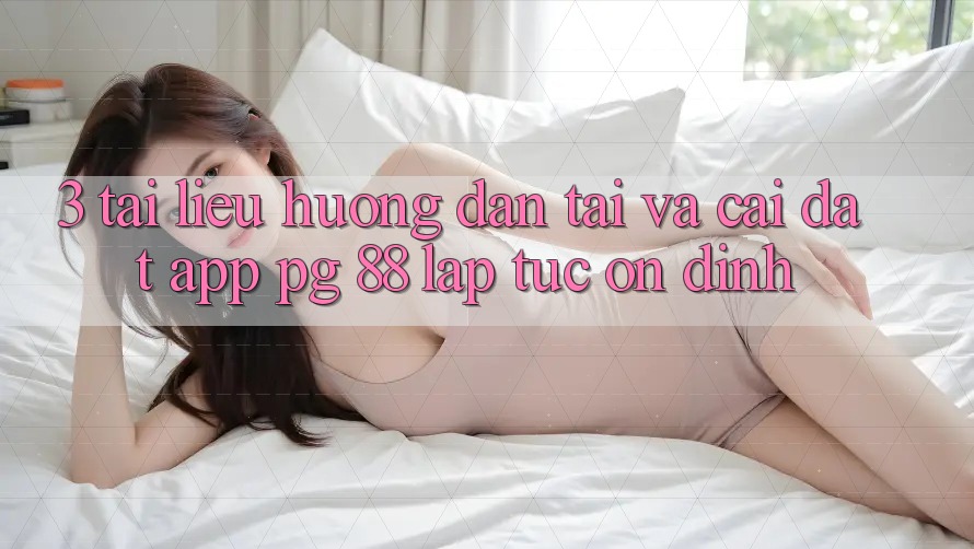 3. Tài liệu hướng dẫn Tải Và Cài Đặt App PG 88 Lập tức, Ổn định