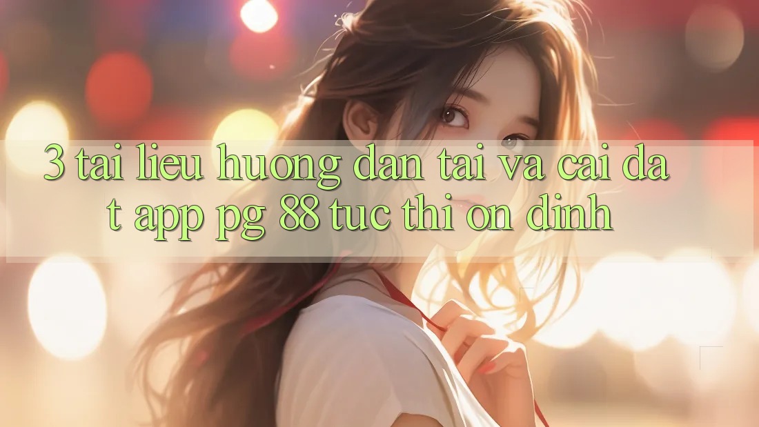 3. Tài liệu hướng dẫn Tải Và Cài Đặt App PG 88 Tức thì, Ổn định