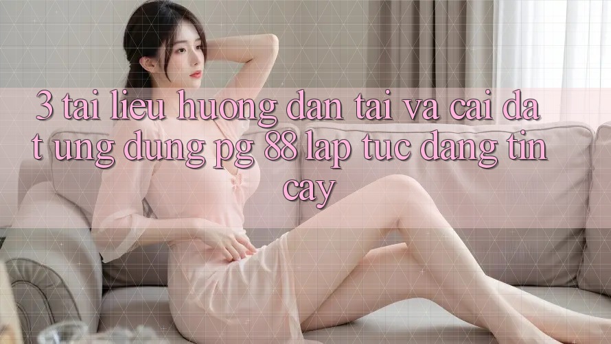 3. Tài liệu hướng dẫn Tải Và Cài Đặt Ứng dụng PG 88 Lập tức, Đáng tin cậy