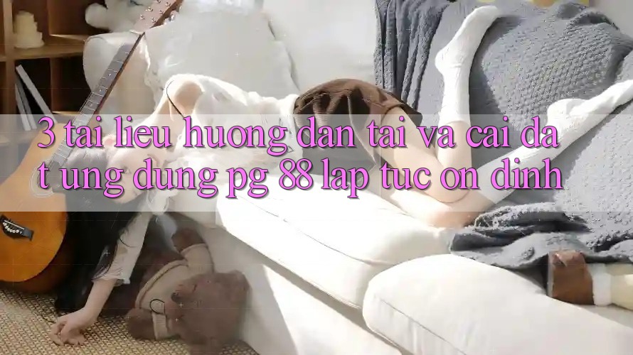 3. Tài liệu hướng dẫn Tải Và Cài Đặt Ứng dụng PG 88 Lập tức, Ổn định