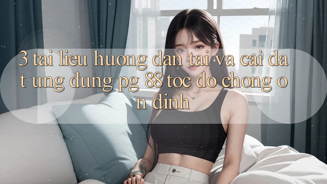 3. Tài liệu hướng dẫn Tải Và Cài Đặt Ứng dụng PG 88 Tốc độ Chóng, Ổn định