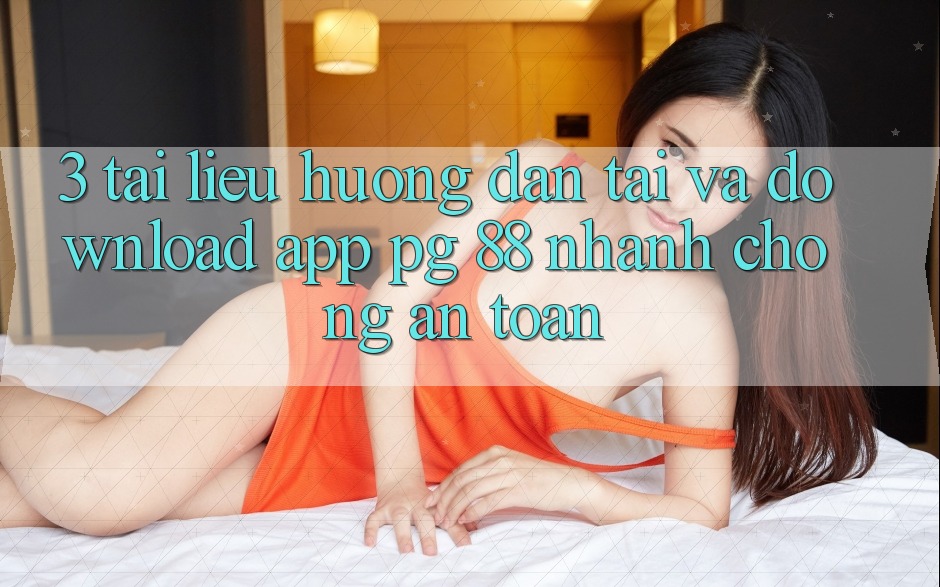 3. Tài liệu hướng dẫn Tải Và Download App PG 88 Nhanh Chóng, An toàn