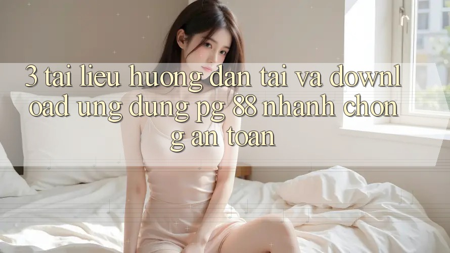3. Tài liệu hướng dẫn Tải Và Download Ứng dụng PG 88 Nhanh chóng, An Toàn