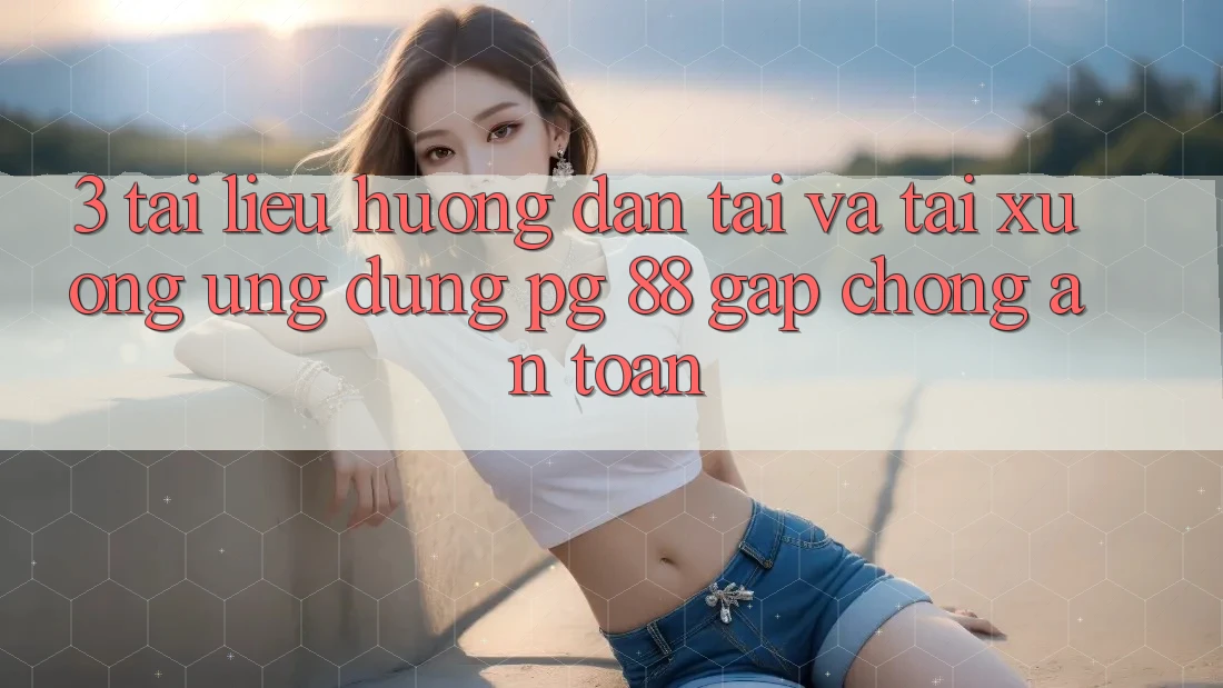 3. Tài liệu hướng dẫn Tải Và Tải xuống Ứng dụng PG 88 Gấp Chóng, An Toàn