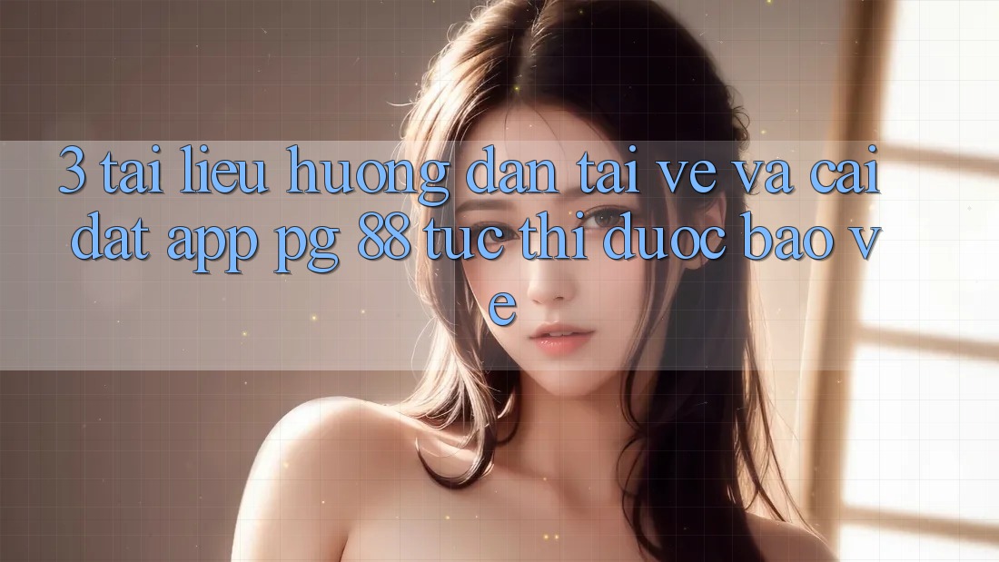 3. Tài liệu hướng dẫn Tải về Và Cài Đặt App PG 88 Tức thì, Được bảo vệ