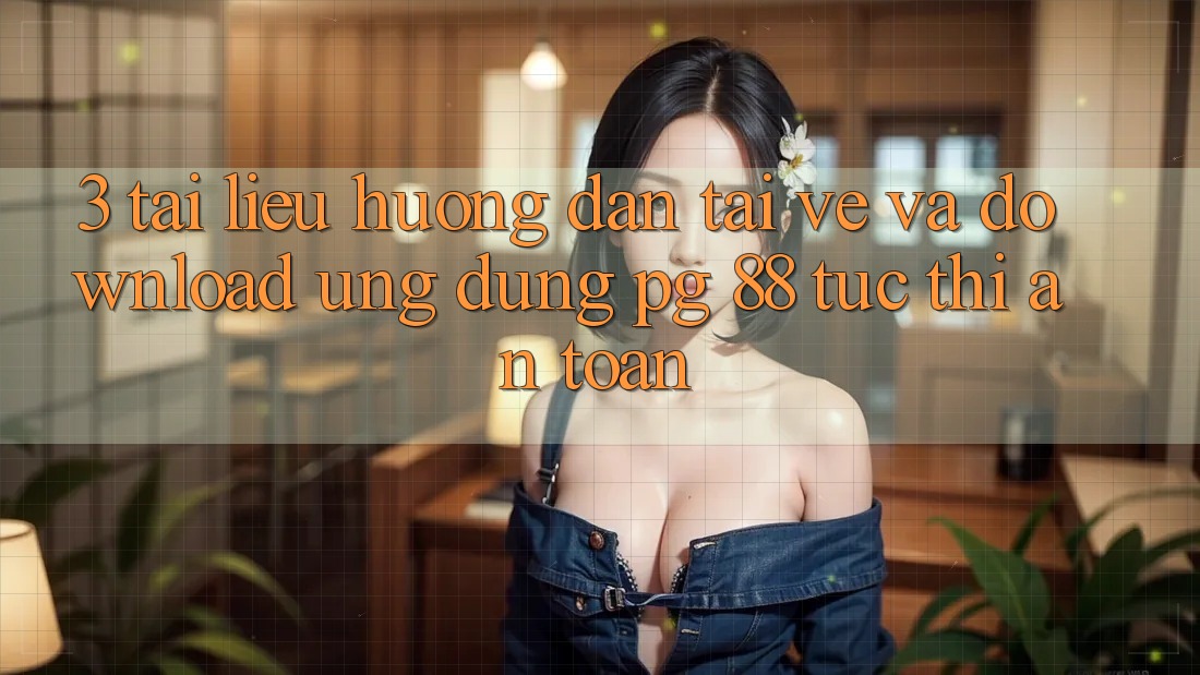 3. Tài liệu hướng dẫn Tải về Và Download Ứng dụng PG 88 Tức thì, An Toàn
