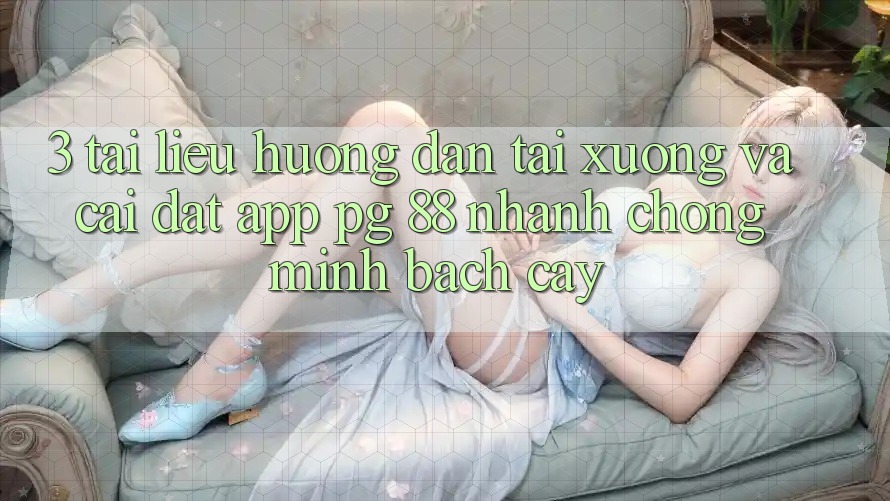 3. Tài liệu hướng dẫn Tải xuống Và Cài Đặt App PG 88 Nhanh Chóng, Minh bạch cậy