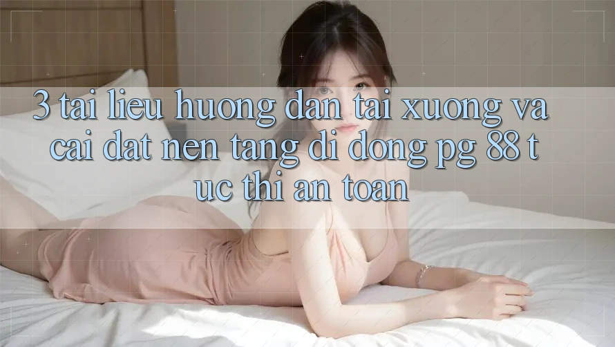 3. Tài liệu hướng dẫn Tải xuống Và Cài Đặt Nền tảng di động PG 88 Tức thì, An Toàn