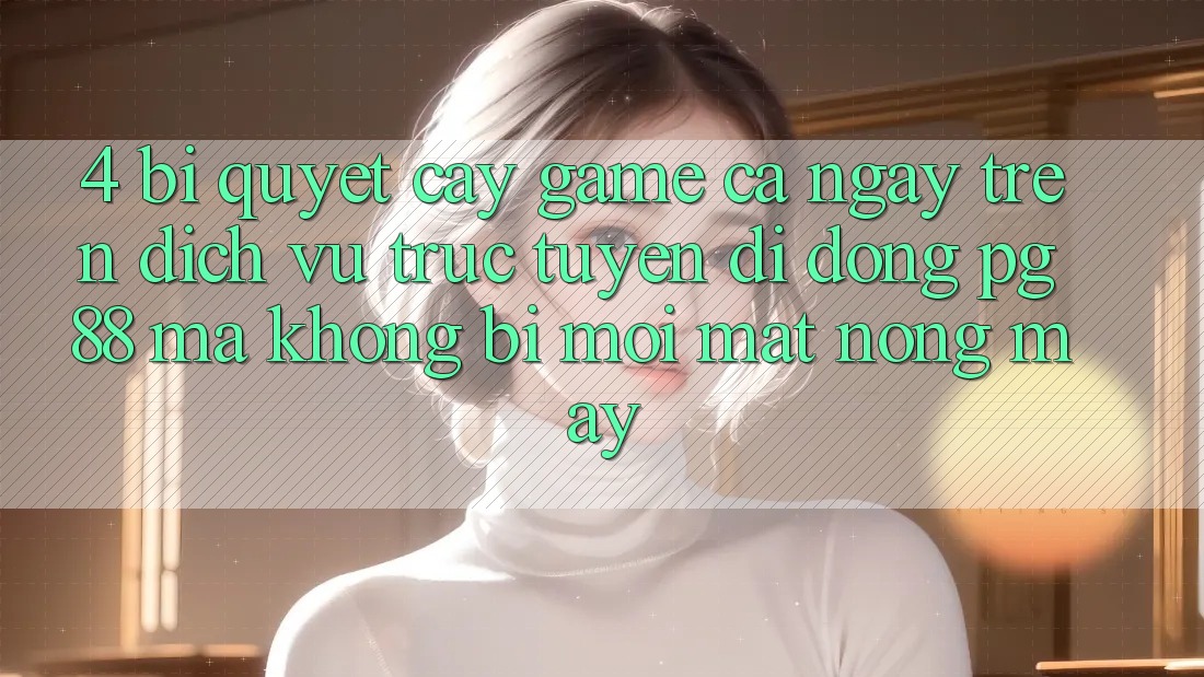 4. Bí Quyết “Cày Game” Cả Ngày Trên Dịch vụ trực tuyến di động PG 88 Mà Không Bị Mỏi Mắt, Nóng Máy