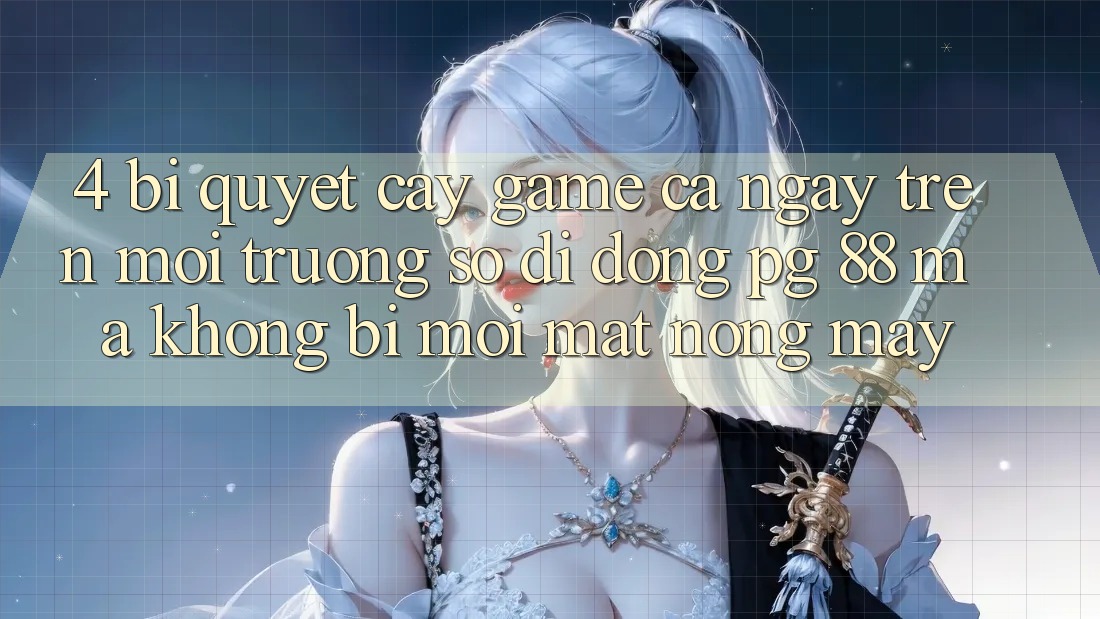 4. Bí Quyết “Cày Game” Cả Ngày Trên Môi trường số di động PG 88 Mà Không Bị Mỏi Mắt, Nóng Máy