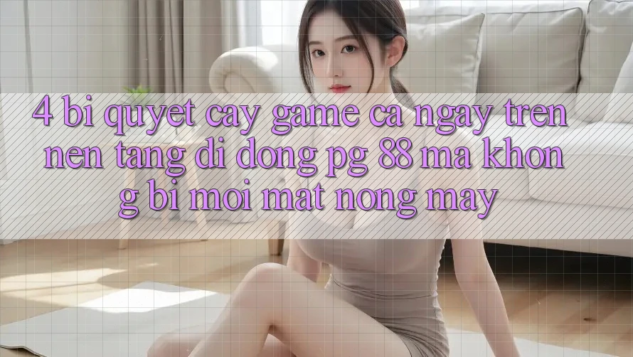 4. Bí Quyết “Cày Game” Cả Ngày Trên Nền tảng di động PG 88 Mà Không Bị Mỏi Mắt, Nóng Máy