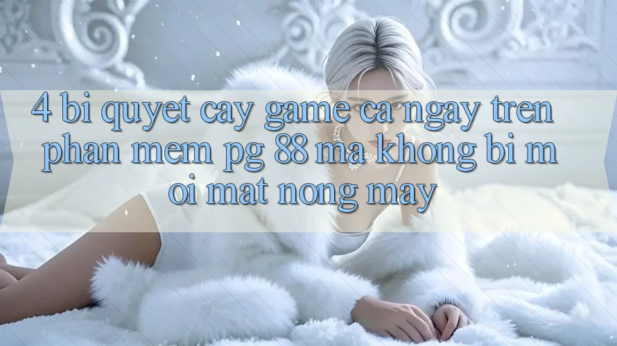 4. Bí Quyết “Cày Game” Cả Ngày Trên Phần mềm PG 88 Mà Không Bị Mỏi Mắt, Nóng Máy