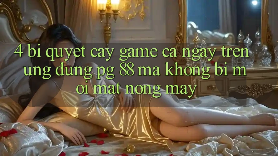 4. Bí Quyết “Cày Game” Cả Ngày Trên Ứng dụng PG 88 Mà Không Bị Mỏi Mắt, Nóng Máy