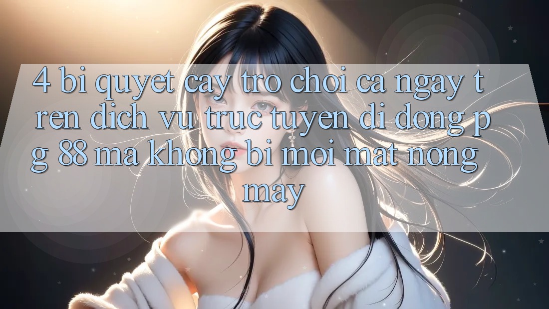 4. Bí Quyết “Cày Trò chơi” Cả Ngày Trên Dịch vụ trực tuyến di động PG 88 Mà Không Bị Mỏi Mắt, Nóng Máy