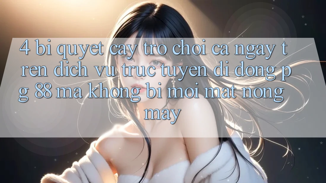 4. Bí Quyết “Cày Trò chơi” Cả Ngày Trên Dịch vụ trực tuyến di động PG 88 Mà Không Bị Mỏi Mắt, Nóng Máy