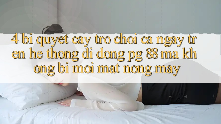 4. Bí Quyết “Cày Trò chơi” Cả Ngày Trên Hệ thống di động PG 88 Mà Không Bị Mỏi Mắt, Nóng Máy