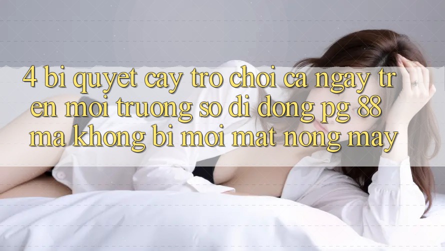 4. Bí Quyết “Cày Trò chơi” Cả Ngày Trên Môi trường số di động PG 88 Mà Không Bị Mỏi Mắt, Nóng Máy
