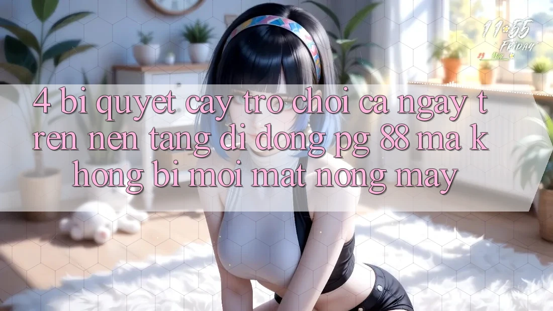 4. Bí Quyết “Cày Trò chơi” Cả Ngày Trên Nền tảng di động PG 88 Mà Không Bị Mỏi Mắt, Nóng Máy