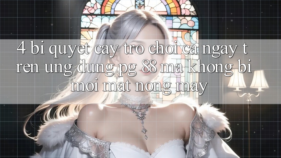 4. Bí Quyết “Cày Trò chơi” Cả Ngày Trên Ứng dụng PG 88 Mà Không Bị Mỏi Mắt, Nóng Máy