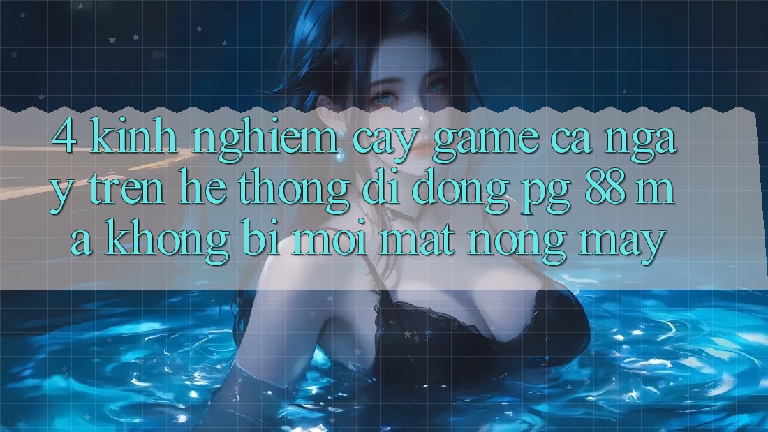 4. Kinh nghiệm “Cày Game” Cả Ngày Trên Hệ thống di động PG 88 Mà Không Bị Mỏi Mắt, Nóng Máy