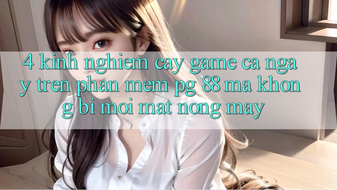 4. Kinh nghiệm “Cày Game” Cả Ngày Trên Phần mềm PG 88 Mà Không Bị Mỏi Mắt, Nóng Máy