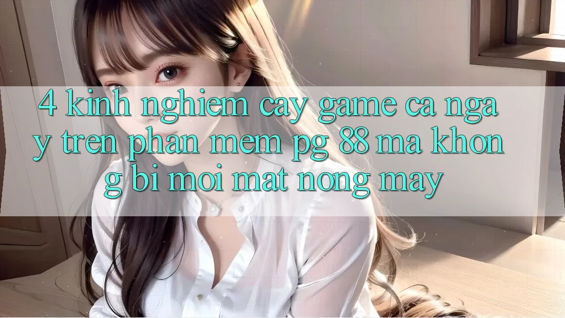 4. Kinh nghiệm “Cày Game” Cả Ngày Trên Phần mềm PG 88 Mà Không Bị Mỏi Mắt, Nóng Máy