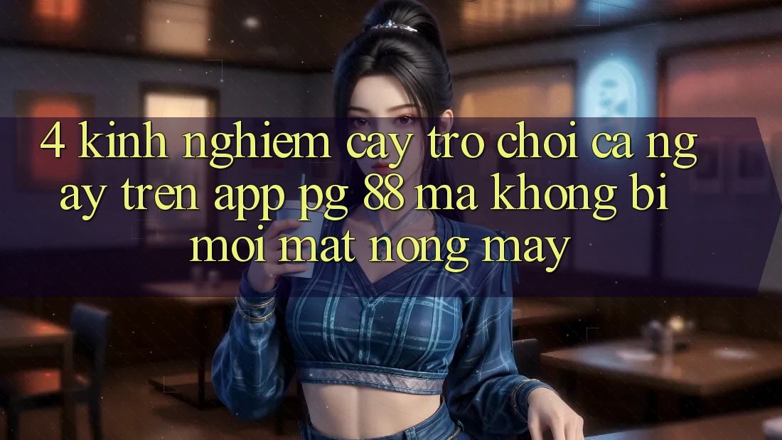 4. Kinh nghiệm “Cày Trò chơi” Cả Ngày Trên App PG 88 Mà Không Bị Mỏi Mắt, Nóng Máy