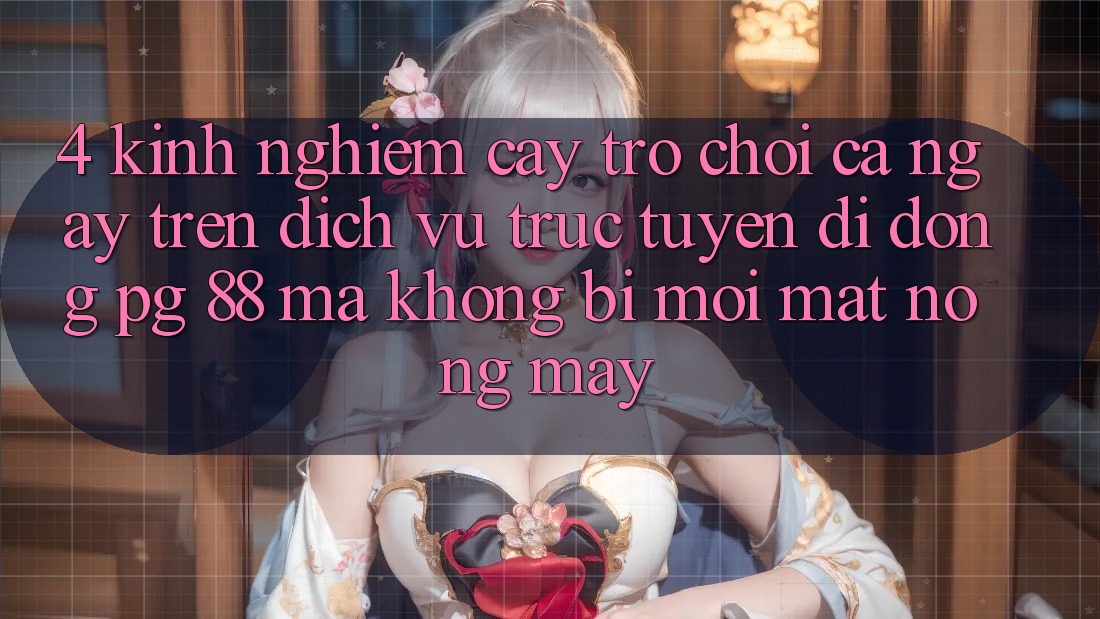 4. Kinh nghiệm “Cày Trò chơi” Cả Ngày Trên Dịch vụ trực tuyến di động PG 88 Mà Không Bị Mỏi Mắt, Nóng Máy