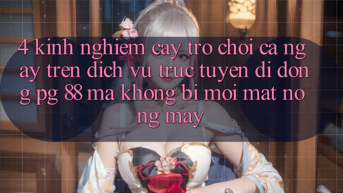4. Kinh nghiệm “Cày Trò chơi” Cả Ngày Trên Dịch vụ trực tuyến di động PG 88 Mà Không Bị Mỏi Mắt, Nóng Máy