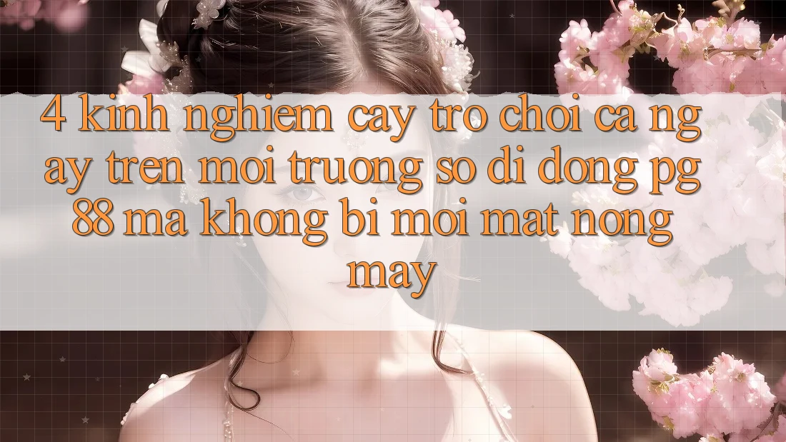 4. Kinh nghiệm “Cày Trò chơi” Cả Ngày Trên Môi trường số di động PG 88 Mà Không Bị Mỏi Mắt, Nóng Máy