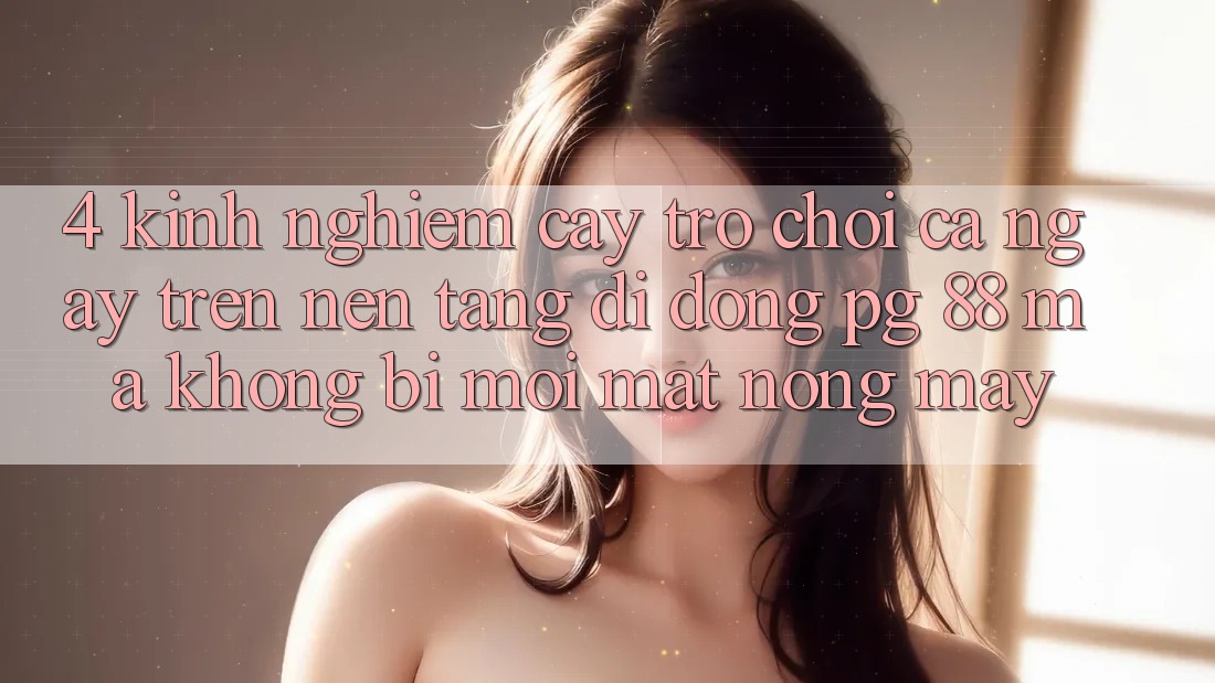 4. Kinh nghiệm “Cày Trò chơi” Cả Ngày Trên Nền tảng di động PG 88 Mà Không Bị Mỏi Mắt, Nóng Máy