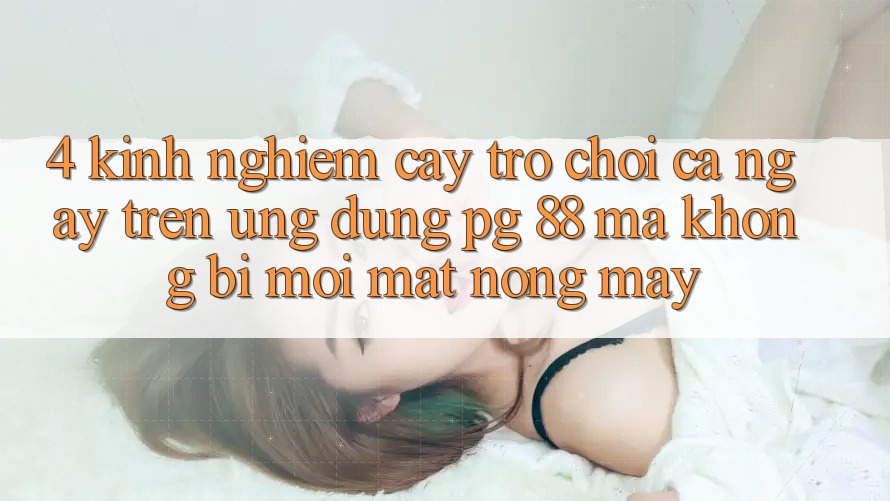 4. Kinh nghiệm “Cày Trò chơi” Cả Ngày Trên Ứng dụng PG 88 Mà Không Bị Mỏi Mắt, Nóng Máy