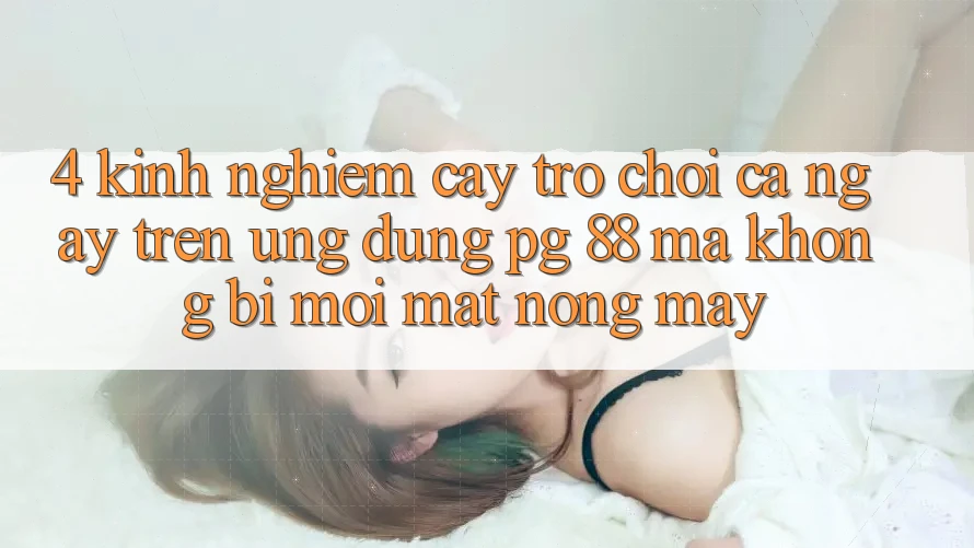 4. Kinh nghiệm “Cày Trò chơi” Cả Ngày Trên Ứng dụng PG 88 Mà Không Bị Mỏi Mắt, Nóng Máy