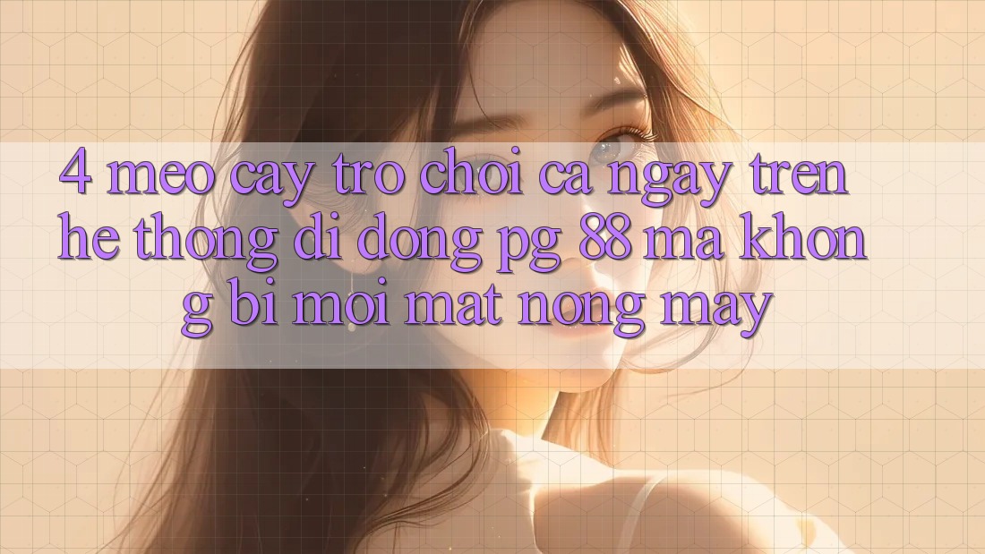 4. Mẹo “Cày Trò chơi” Cả Ngày Trên Hệ thống di động PG 88 Mà Không Bị Mỏi Mắt, Nóng Máy