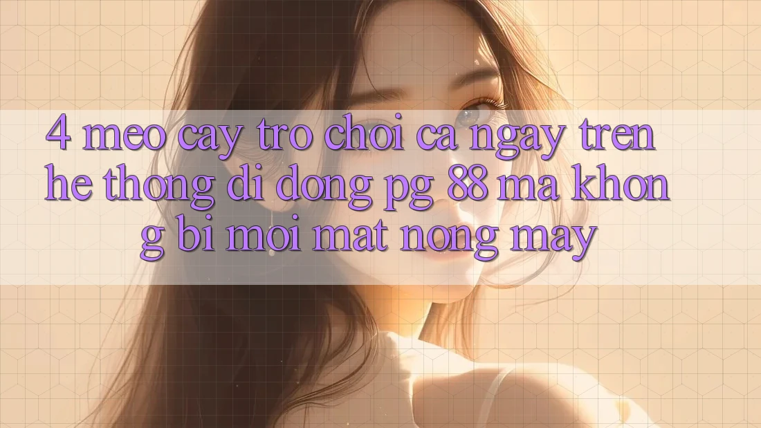 4. Mẹo “Cày Trò chơi” Cả Ngày Trên Hệ thống di động PG 88 Mà Không Bị Mỏi Mắt, Nóng Máy