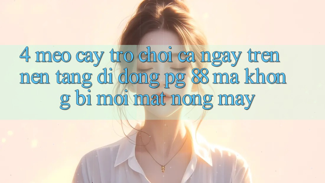 4. Mẹo “Cày Trò chơi” Cả Ngày Trên Nền tảng di động PG 88 Mà Không Bị Mỏi Mắt, Nóng Máy