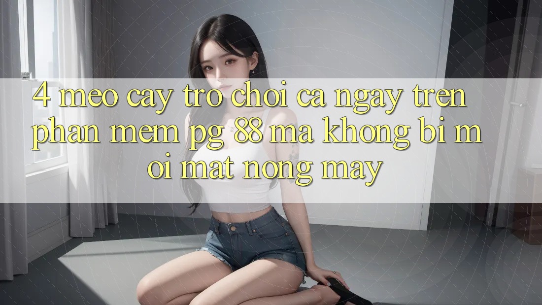 4. Mẹo “Cày Trò chơi” Cả Ngày Trên Phần mềm PG 88 Mà Không Bị Mỏi Mắt, Nóng Máy