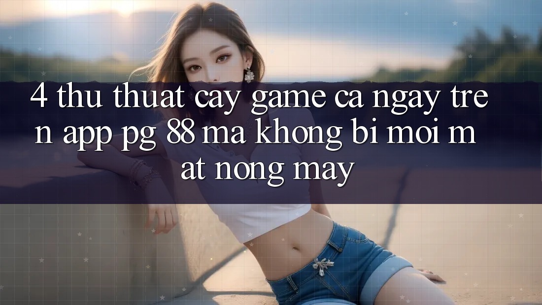 4. Thủ thuật “Cày Game” Cả Ngày Trên App PG 88 Mà Không Bị Mỏi Mắt, Nóng Máy