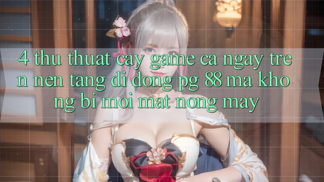 4. Thủ thuật “Cày Game” Cả Ngày Trên Nền tảng di động PG 88 Mà Không Bị Mỏi Mắt, Nóng Máy
