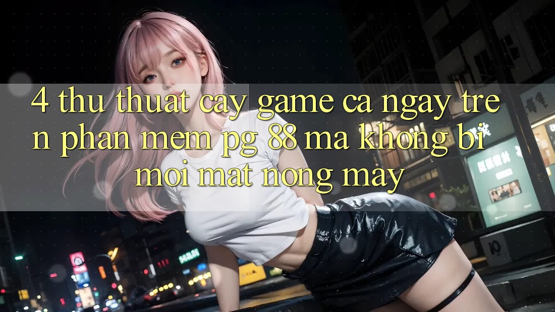 4. Thủ thuật “Cày Game” Cả Ngày Trên Phần mềm PG 88 Mà Không Bị Mỏi Mắt, Nóng Máy