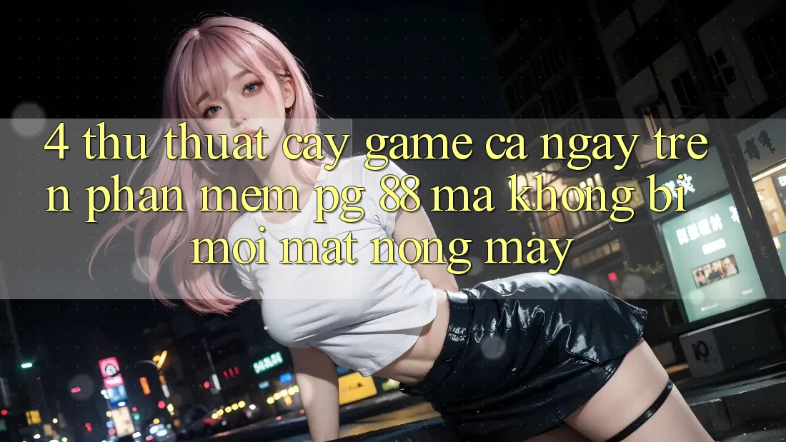 4. Thủ thuật “Cày Game” Cả Ngày Trên Phần mềm PG 88 Mà Không Bị Mỏi Mắt, Nóng Máy